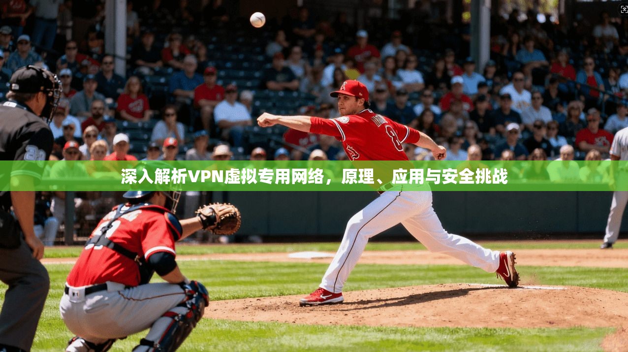 深入解析VPN虚拟专用网络，原理、应用与安全挑战