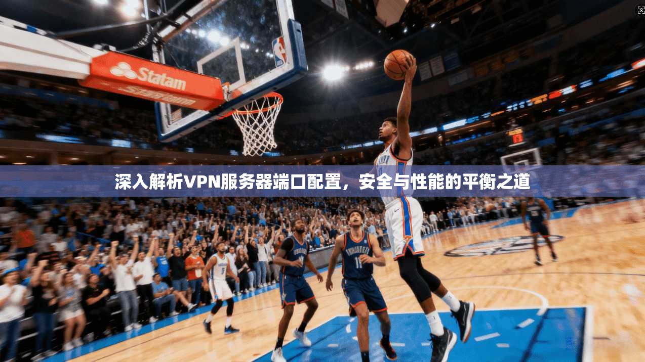 深入解析VPN服务器端口配置，安全与性能的平衡之道