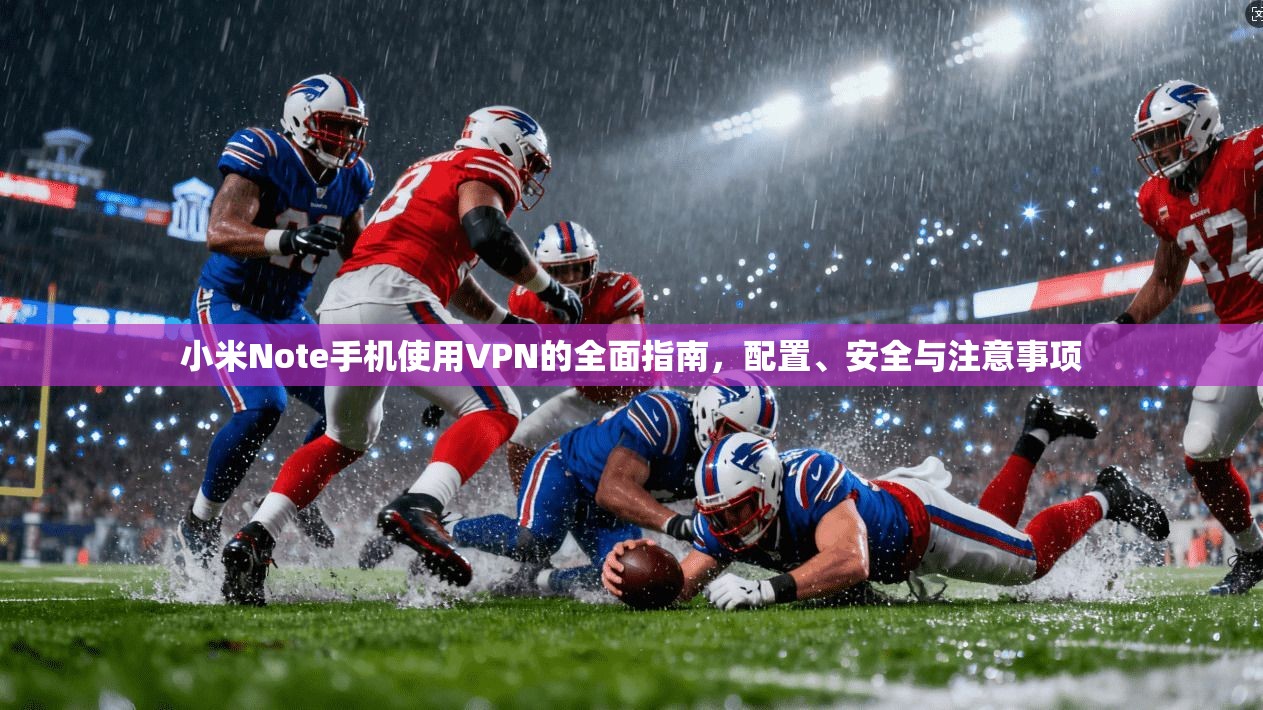 小米Note手机使用VPN的全面指南，配置、安全与注意事项
