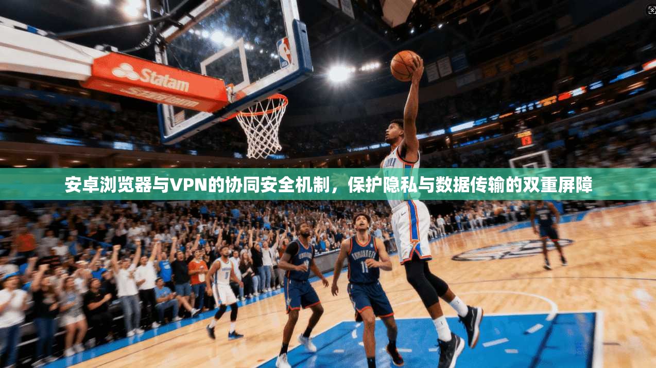 安卓浏览器与VPN的协同安全机制，保护隐私与数据传输的双重屏障  第1张