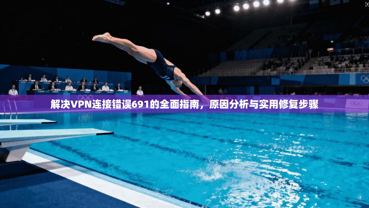解决VPN连接错误691的全面指南，原因分析与实用修复步骤