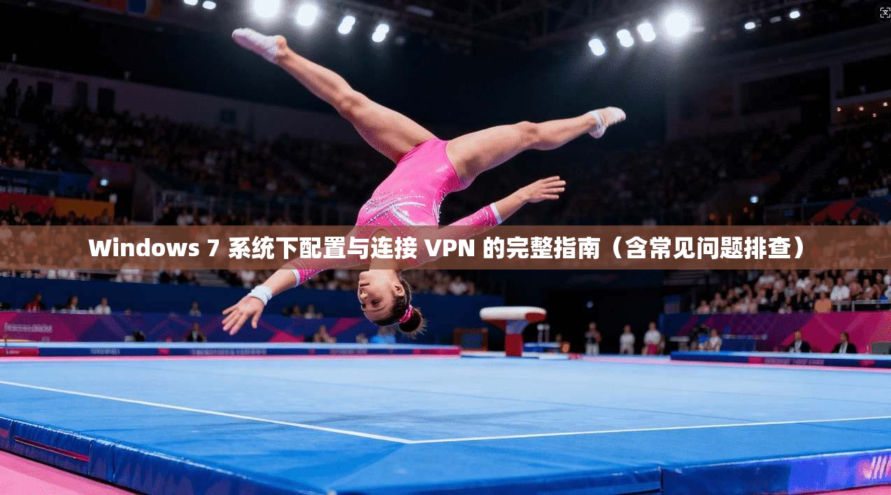 Windows 7 系统下配置与连接 VPN 的完整指南（含常见问题排查）