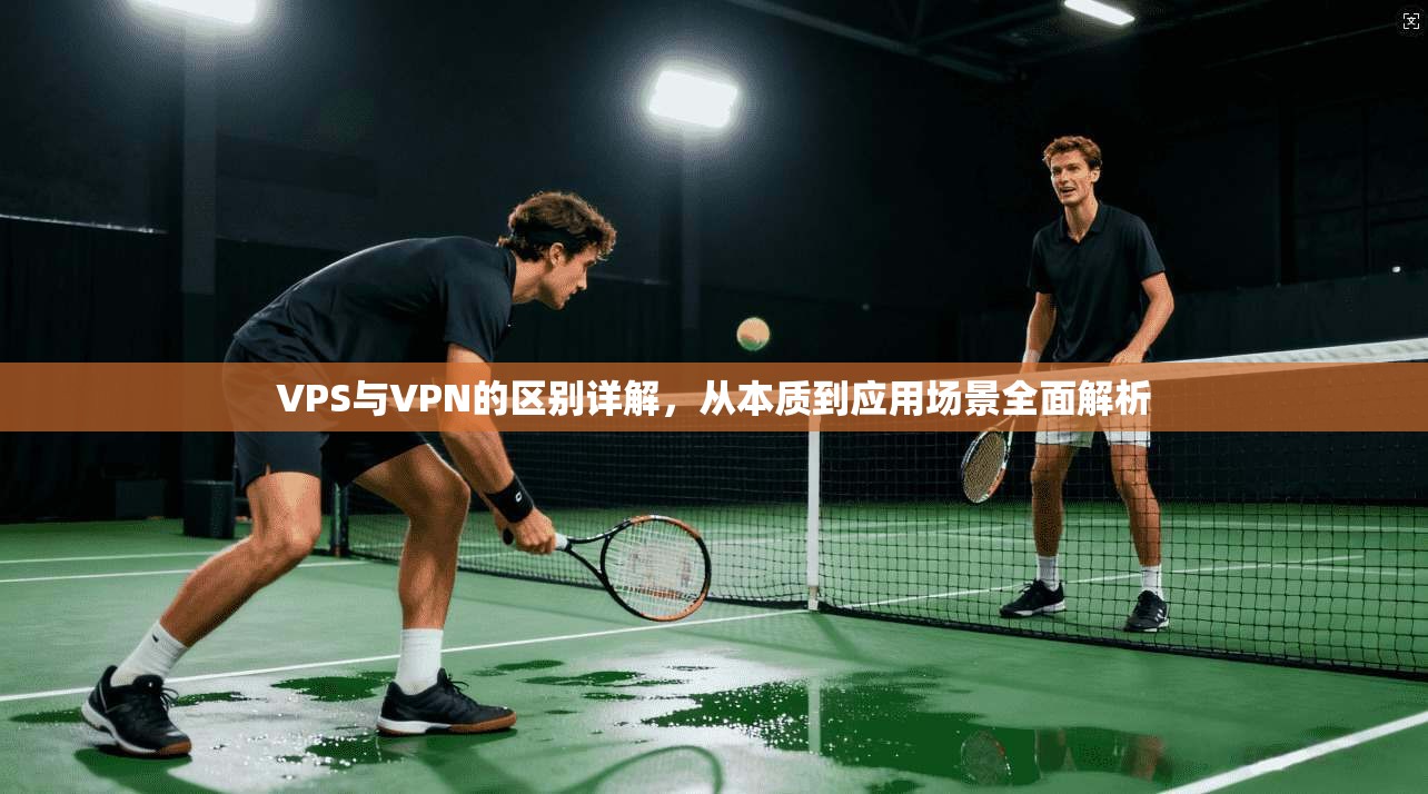 VPS与VPN的区别详解，从本质到应用场景全面解析