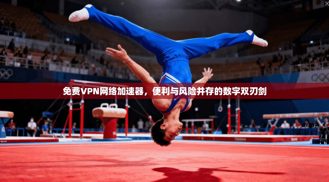 免费VPN网络加速器，便利与风险并存的数字双刃剑
