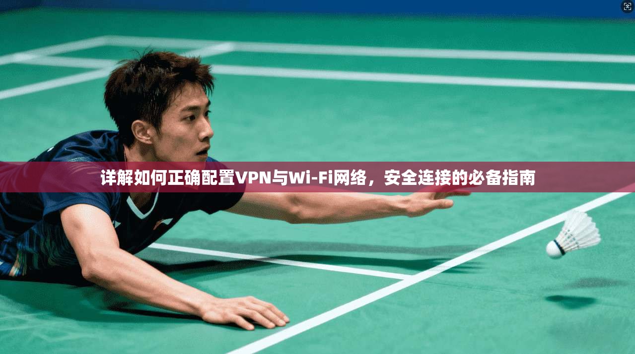 详解如何正确配置VPN与Wi-Fi网络，安全连接的必备指南
