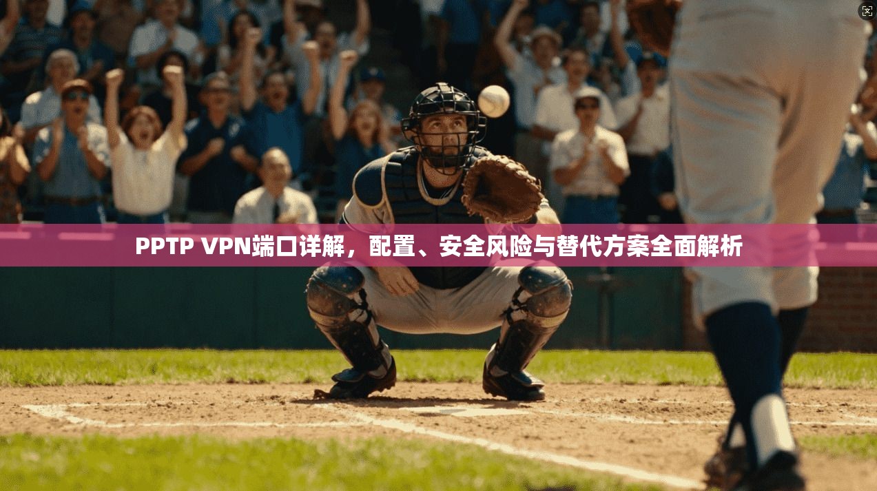 PPTP VPN端口详解，配置、安全风险与替代方案全面解析