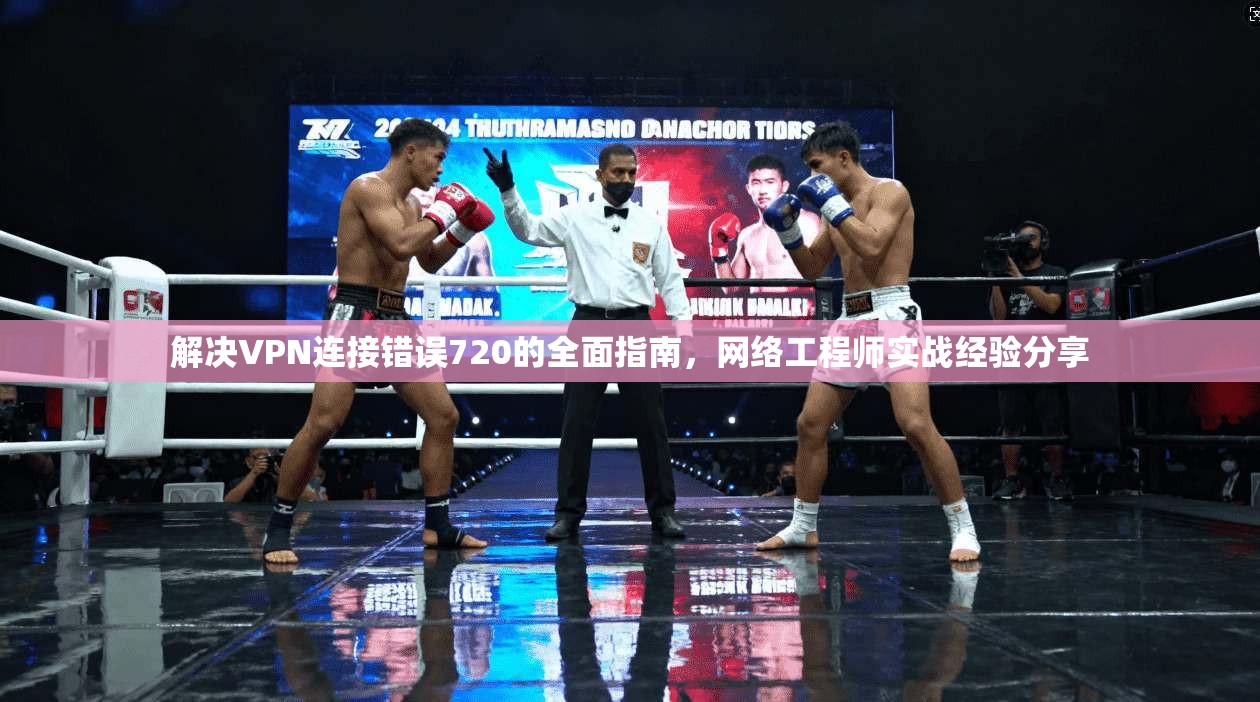 解决VPN连接错误720的全面指南，网络工程师实战经验分享