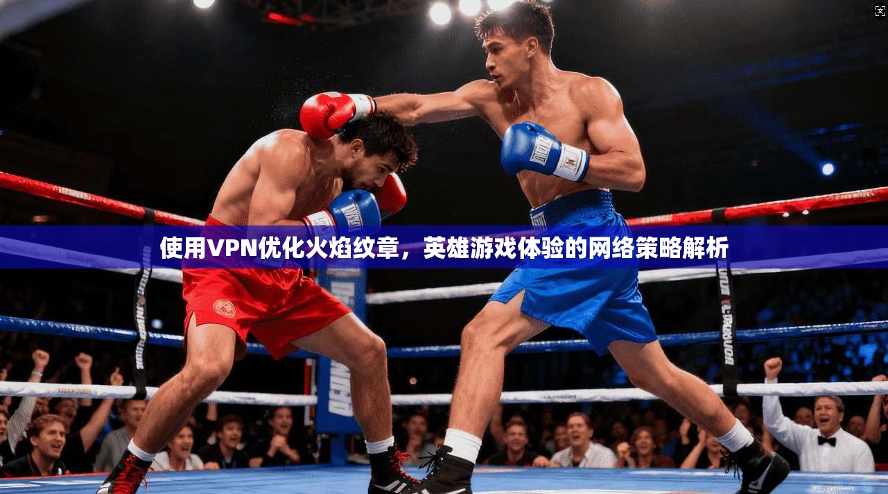 使用VPN优化火焰纹章，英雄游戏体验的网络策略解析