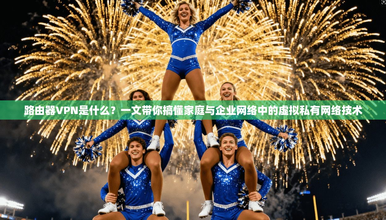 路由器VPN是什么？一文带你搞懂家庭与企业网络中的虚拟私有网络技术