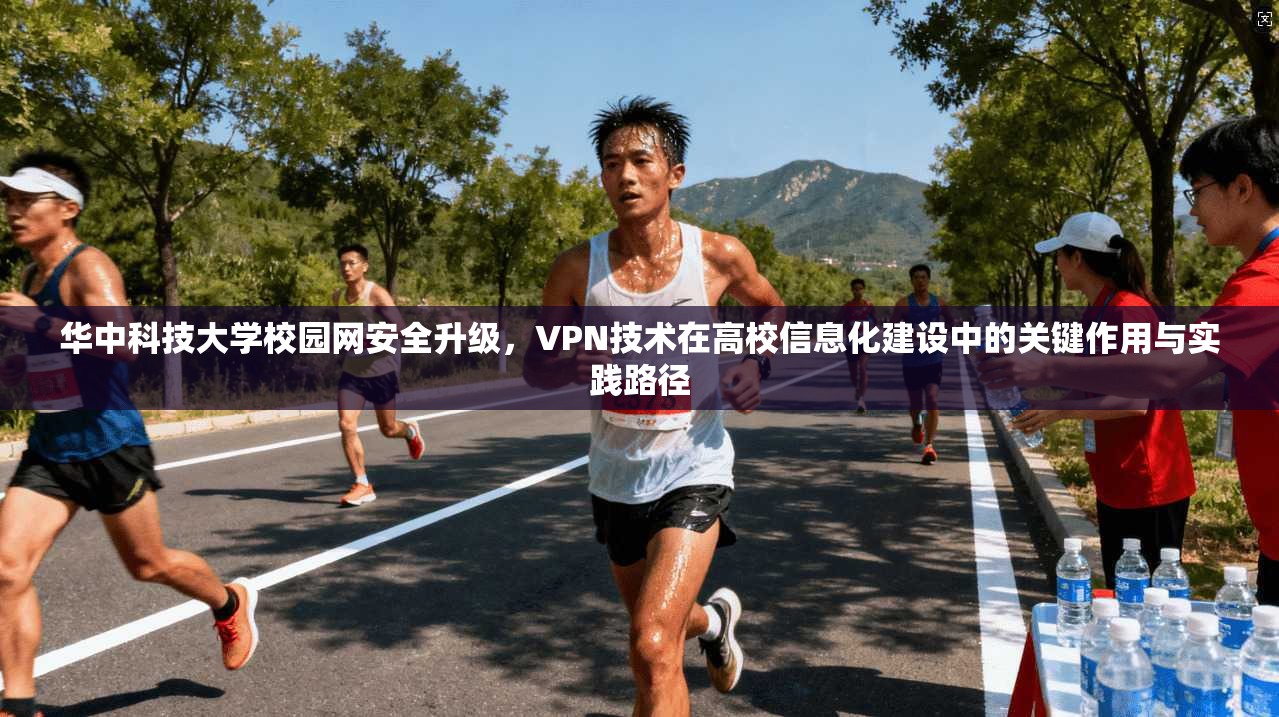 华中科技大学校园网安全升级，VPN技术在高校信息化建设中的关键作用与实践路径