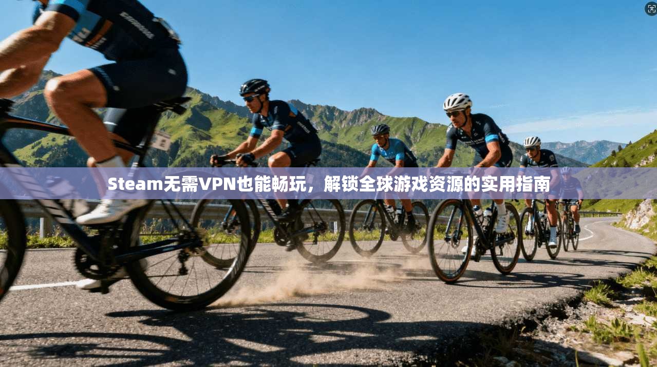 Steam无需VPN也能畅玩，解锁全球游戏资源的实用指南