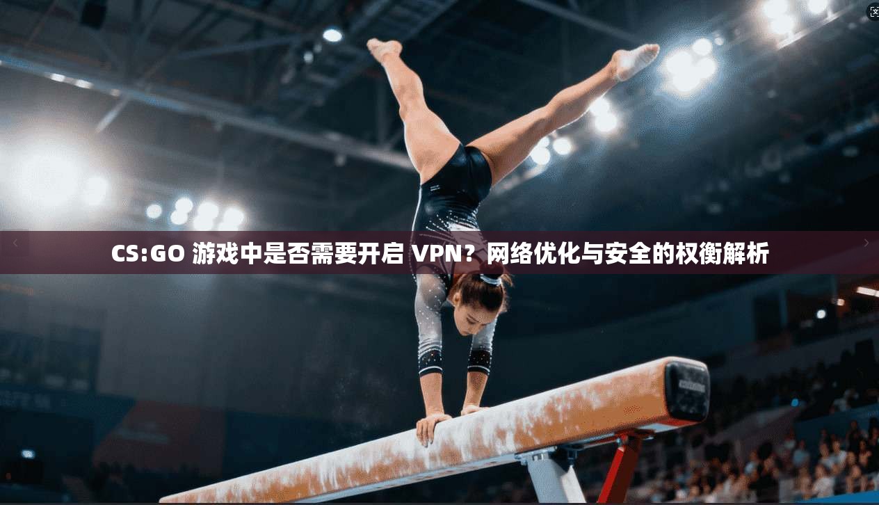 CS:GO 游戏中是否需要开启 VPN？网络优化与安全的权衡解析