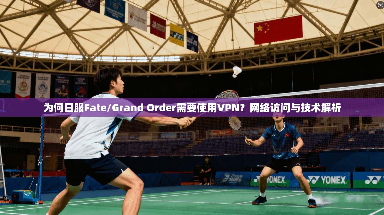 为何日服Fate/Grand Order需要使用VPN？网络访问与技术解析