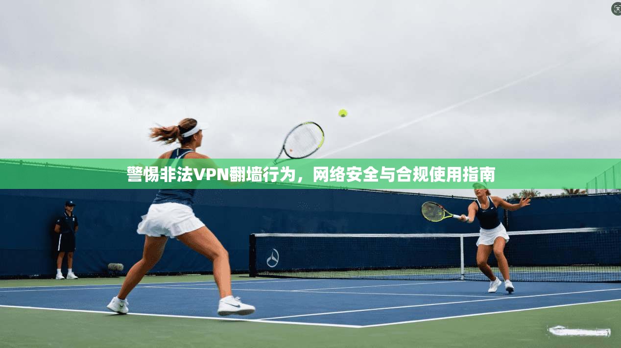 警惕非法VPN翻墙行为，网络安全与合规使用指南