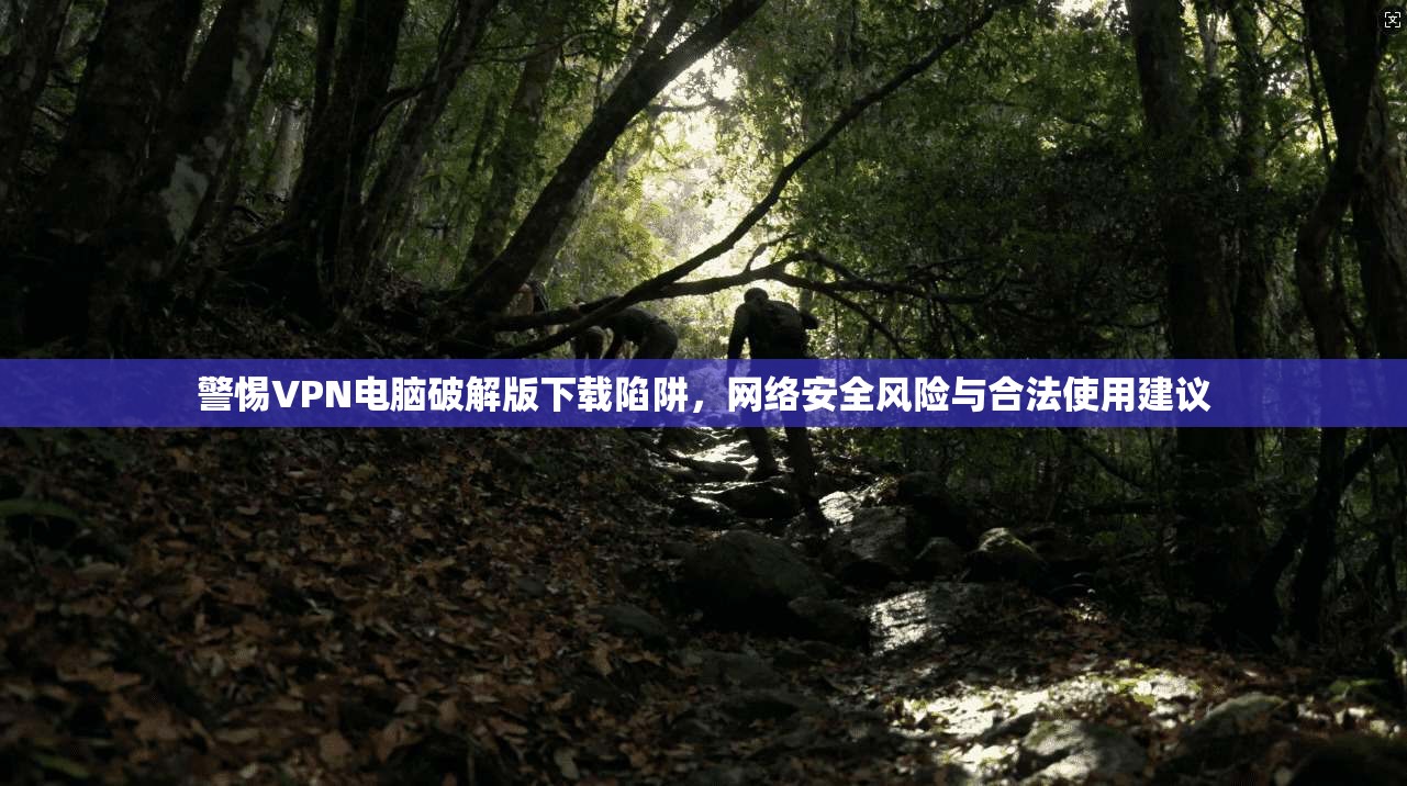 警惕VPN电脑破解版下载陷阱，网络安全风险与合法使用建议