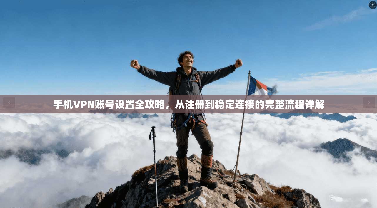 手机VPN账号设置全攻略，从注册到稳定连接的完整流程详解