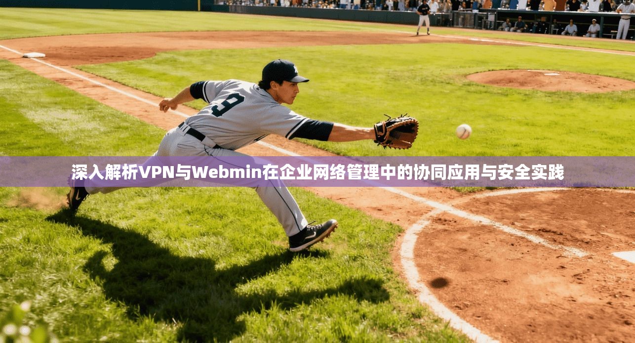 深入解析VPN与Webmin在企业网络管理中的协同应用与安全实践