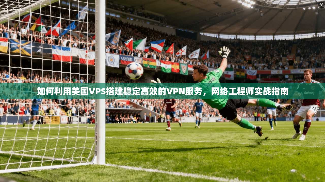 如何利用美国VPS搭建稳定高效的VPN服务，网络工程师实战指南