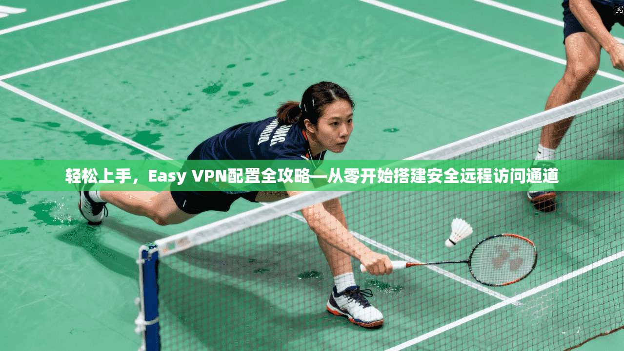 轻松上手，Easy VPN配置全攻略—从零开始搭建安全远程访问通道