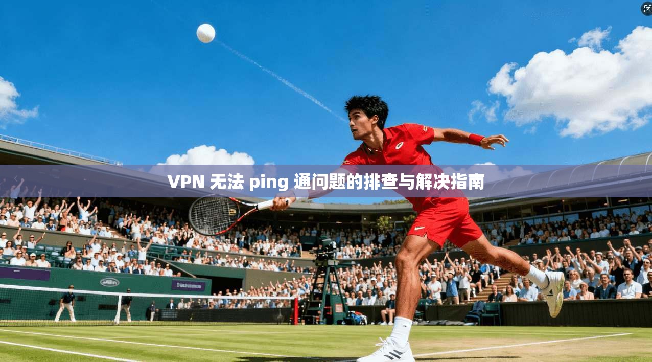 VPN 无法 ping 通问题的排查与解决指南
