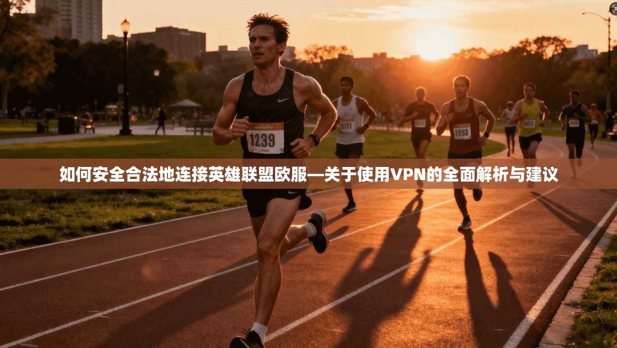 如何安全合法地连接英雄联盟欧服—关于使用VPN的全面解析与建议