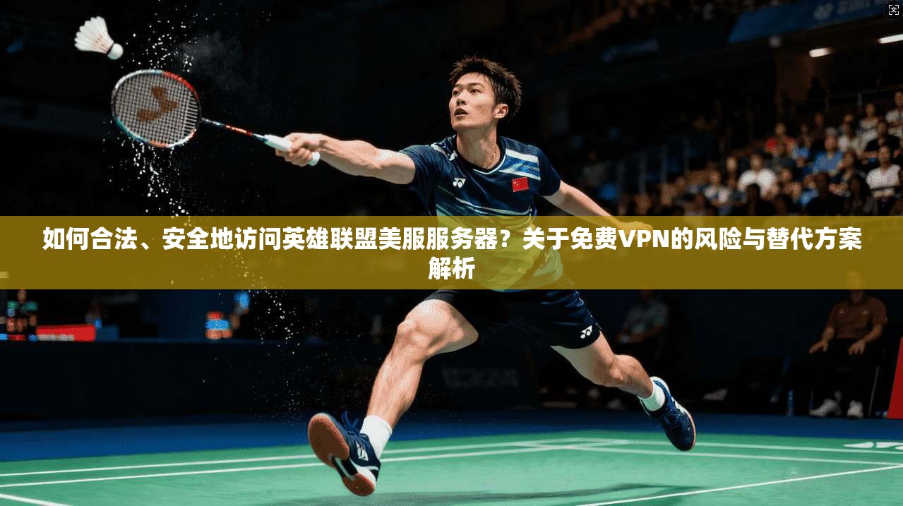 如何合法、安全地访问英雄联盟美服服务器？关于免费VPN的风险与替代方案解析