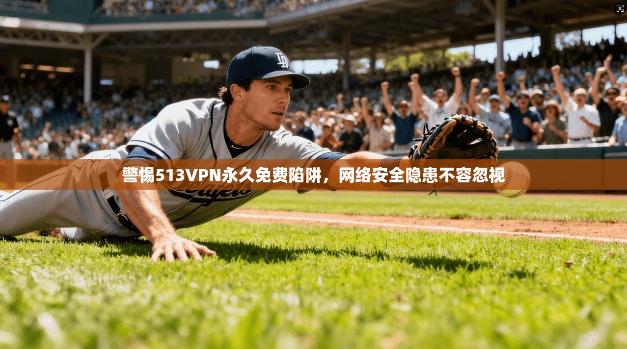 警惕513VPN永久免费陷阱，网络安全隐患不容忽视
