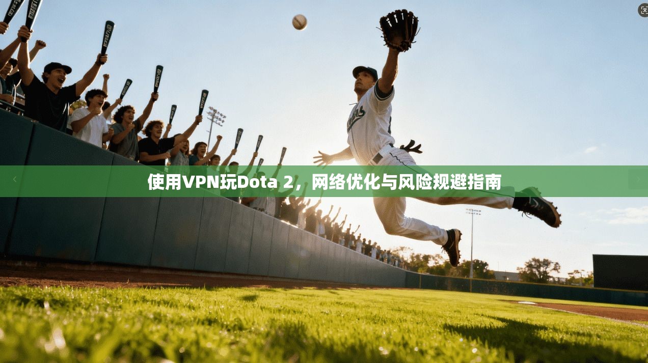 使用VPN玩Dota 2，网络优化与风险规避指南