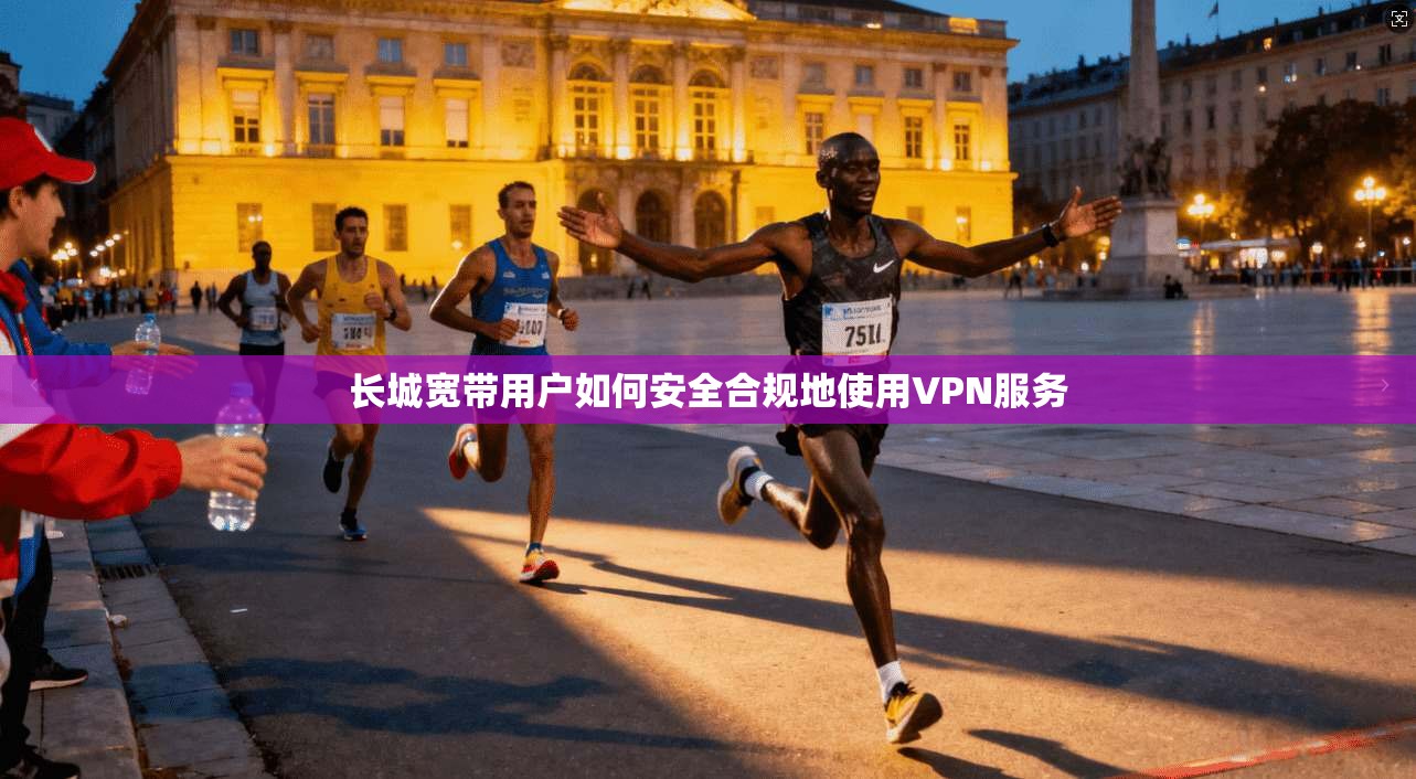 长城宽带用户如何安全合规地使用VPN服务