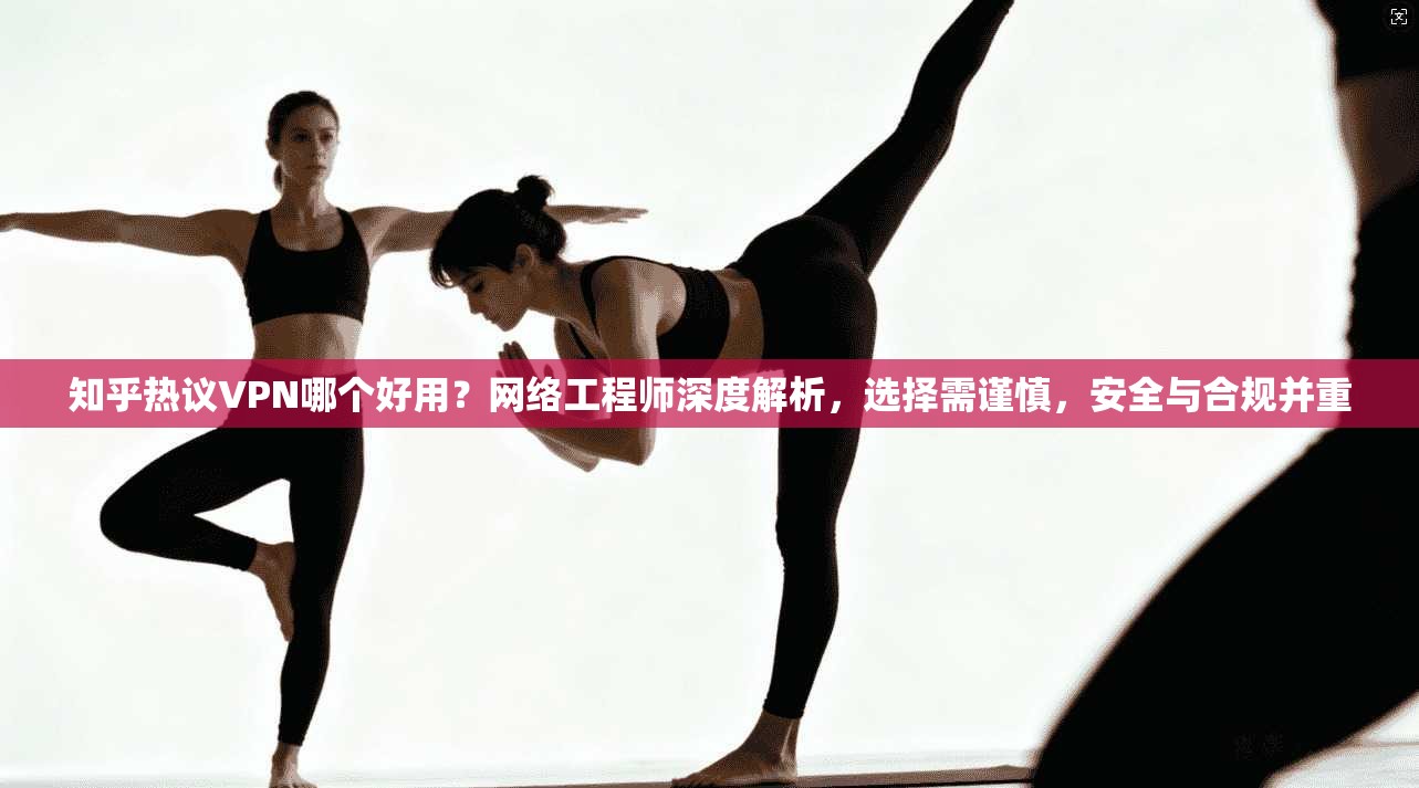 知乎热议VPN哪个好用？网络工程师深度解析，选择需谨慎，安全与合规并重