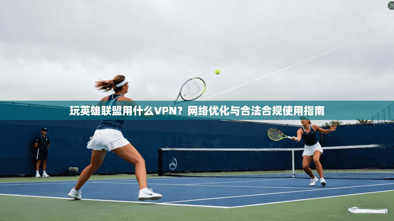 玩英雄联盟用什么VPN？网络优化与合法合规使用指南