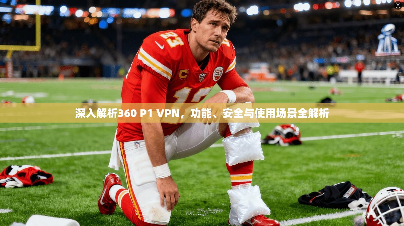 深入解析360 P1 VPN，功能、安全与使用场景全解析