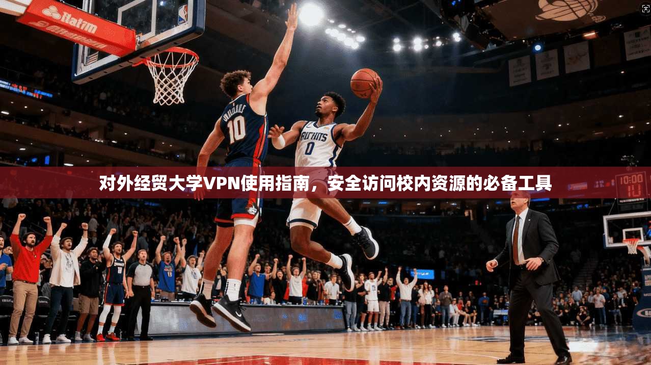 对外经贸大学VPN使用指南，安全访问校内资源的必备工具
