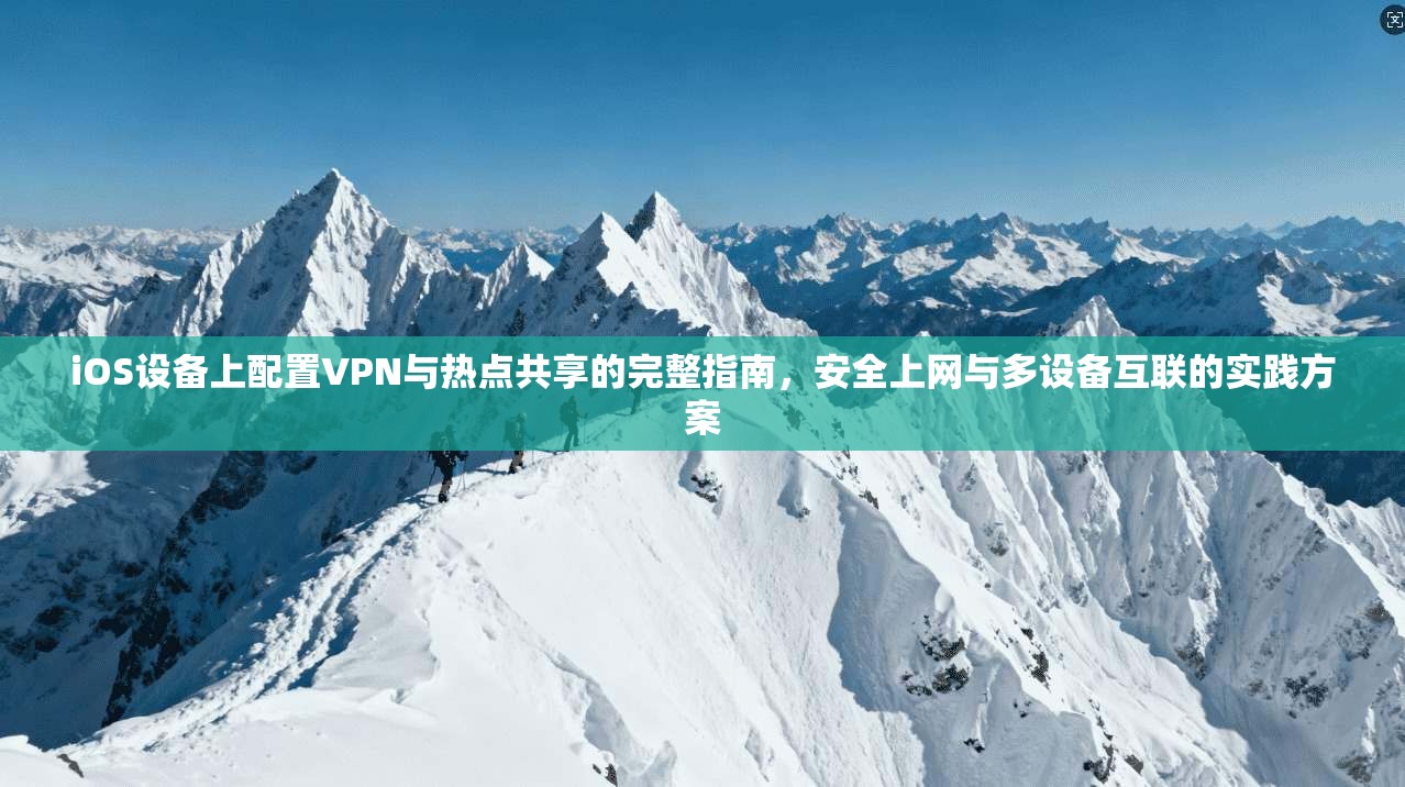 iOS设备上配置VPN与热点共享的完整指南，安全上网与多设备互联的实践方案