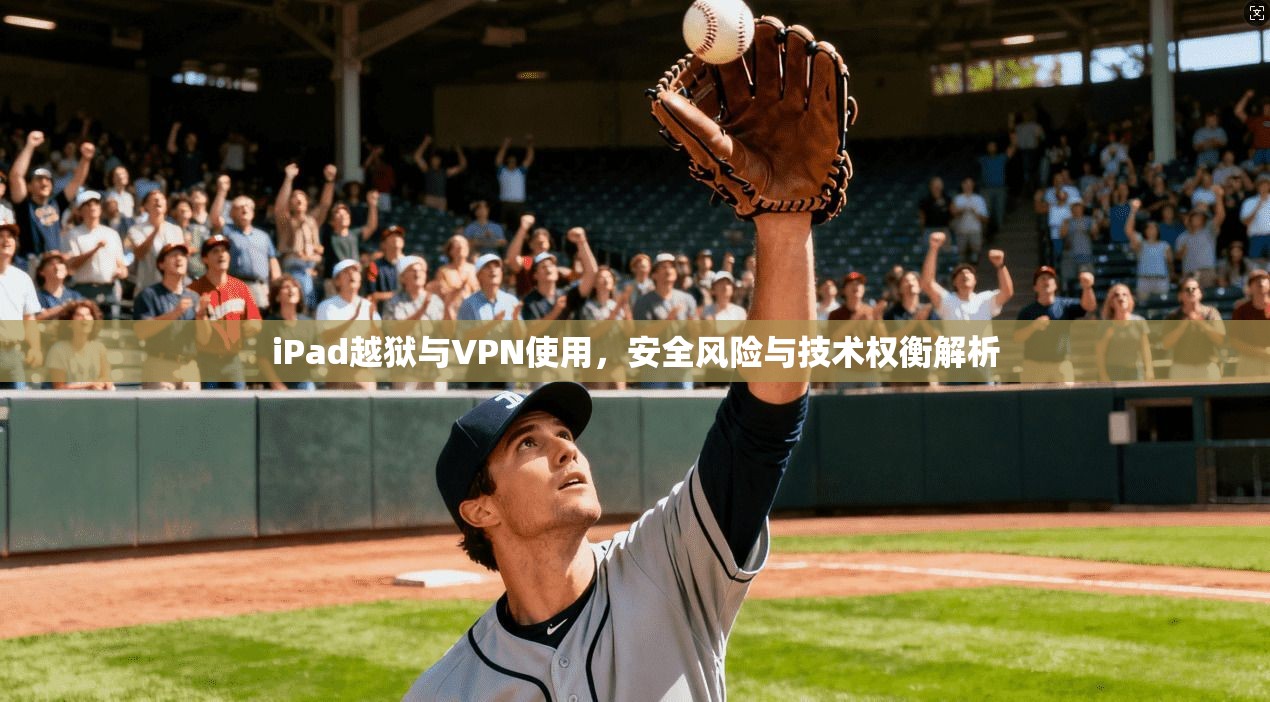 iPad越狱与VPN使用，安全风险与技术权衡解析