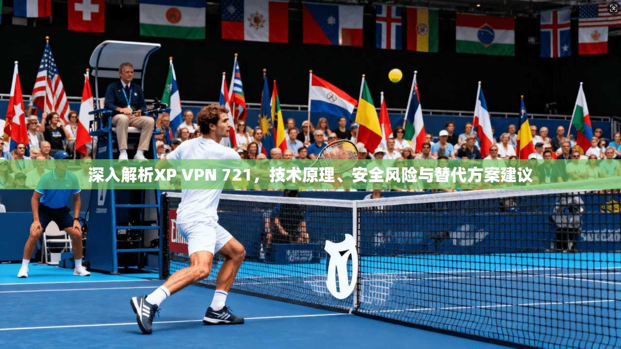深入解析XP VPN 721，技术原理、安全风险与替代方案建议