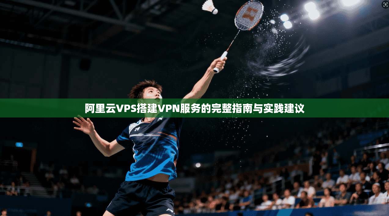 阿里云VPS搭建VPN服务的完整指南与实践建议