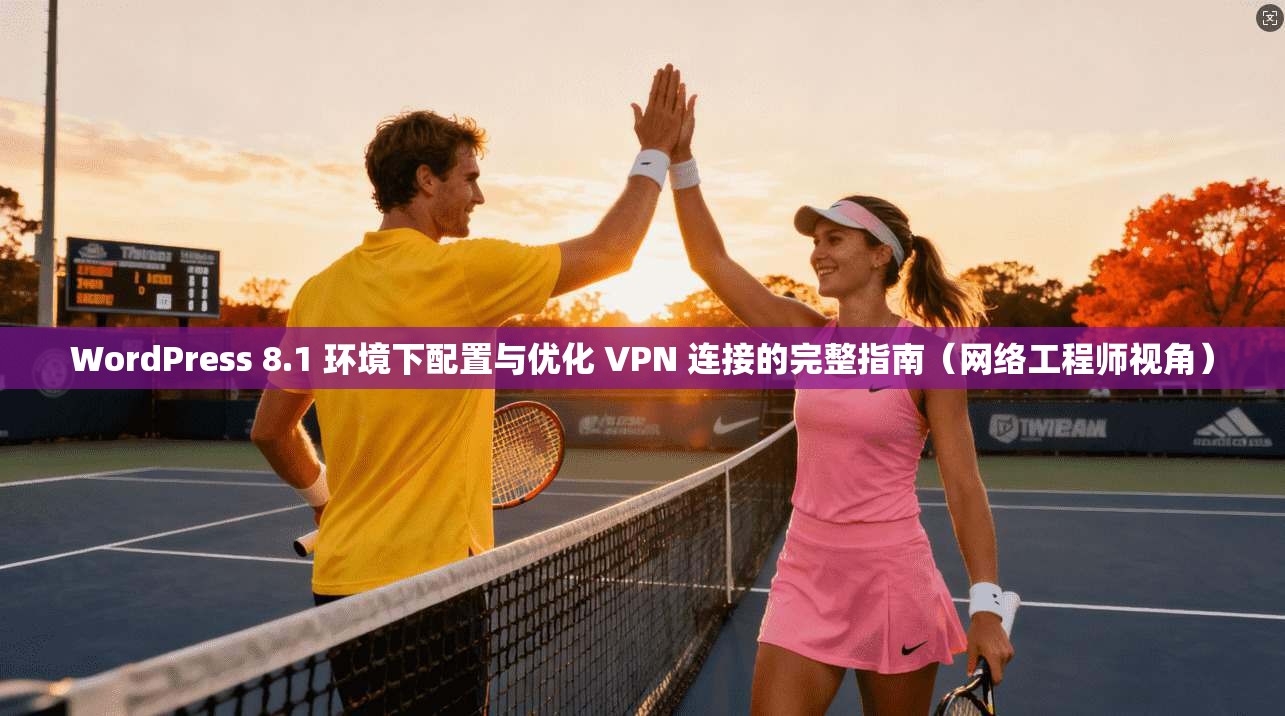 WordPress 8.1 环境下配置与优化 VPN 连接的完整指南（网络工程师视角）  第1张