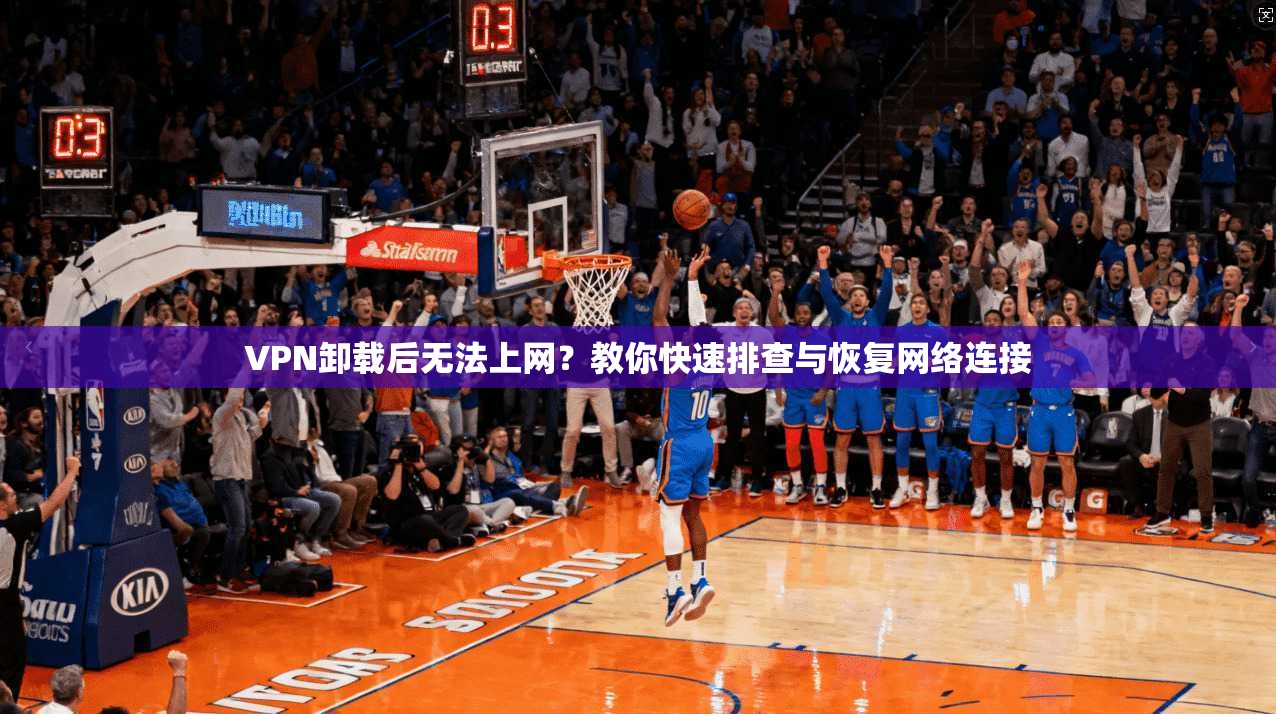 VPN卸载后无法上网？教你快速排查与恢复网络连接