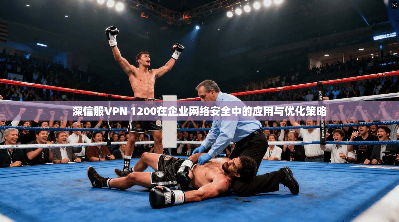 深信服VPN 1200在企业网络安全中的应用与优化策略