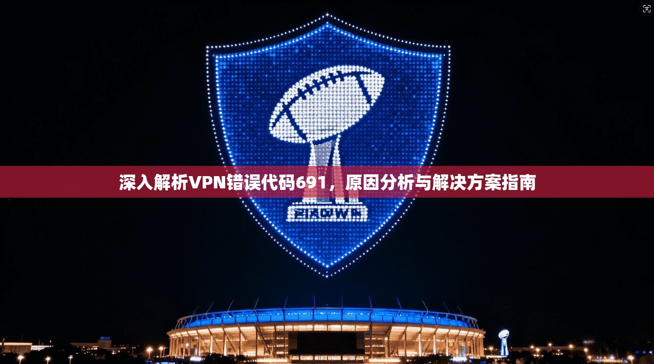 深入解析VPN错误代码691，原因分析与解决方案指南