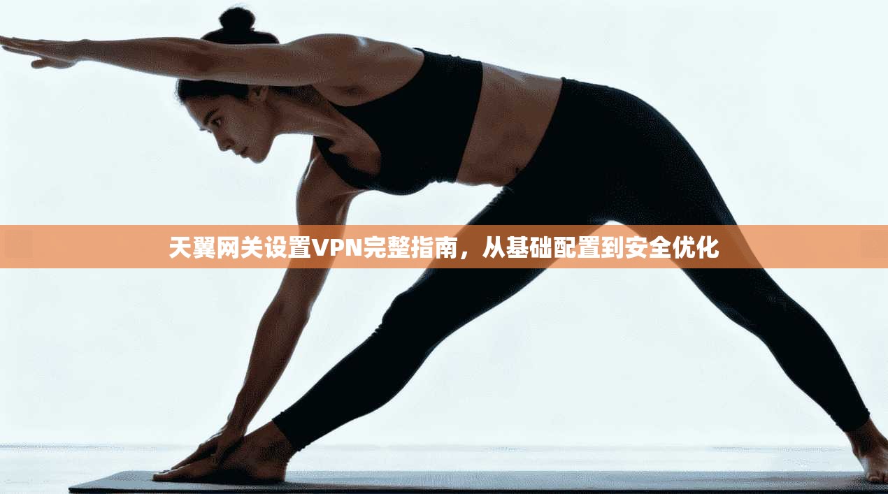 天翼网关设置VPN完整指南，从基础配置到安全优化