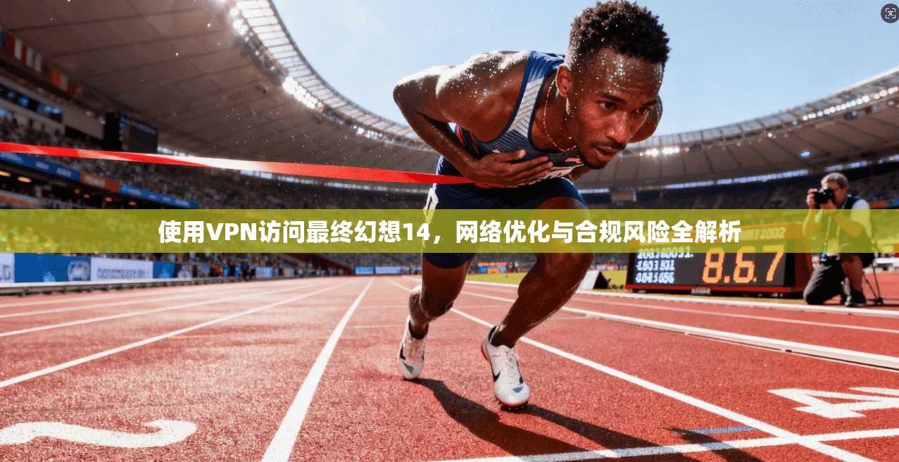 使用VPN访问最终幻想14，网络优化与合规风险全解析