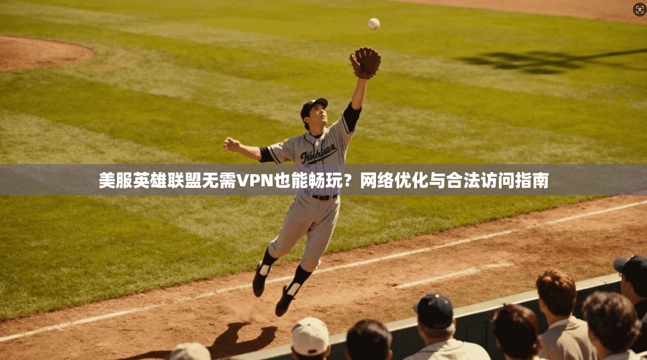 美服英雄联盟无需VPN也能畅玩？网络优化与合法访问指南