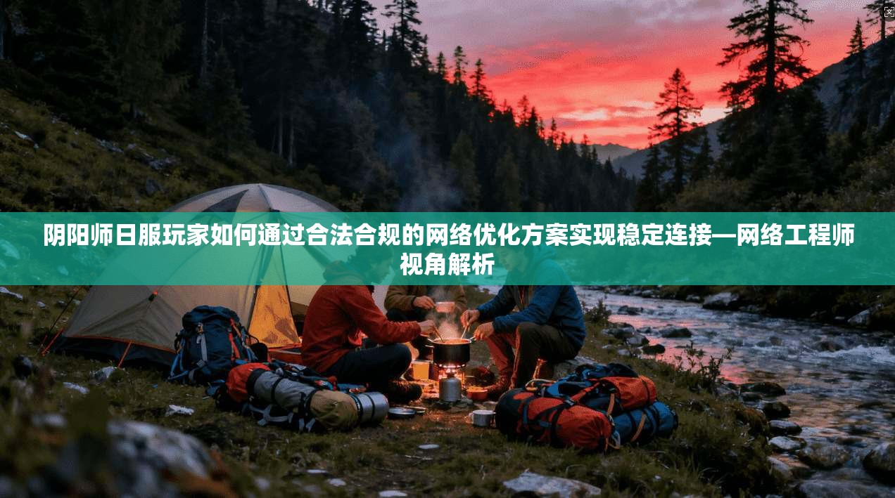 阴阳师日服玩家如何通过合法合规的网络优化方案实现稳定连接—网络工程师视角解析