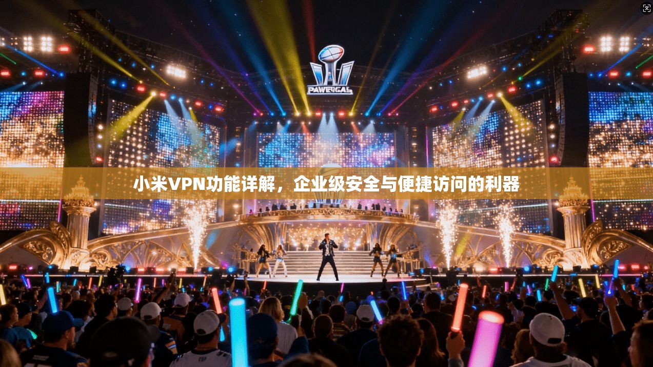 小米VPN功能详解，企业级安全与便捷访问的利器