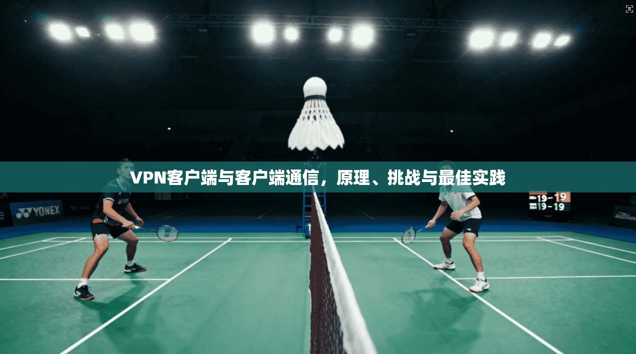 VPN客户端与客户端通信，原理、挑战与最佳实践