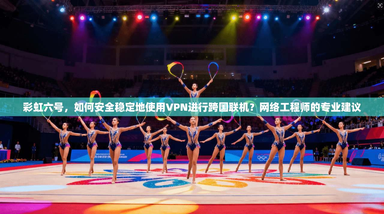彩虹六号，如何安全稳定地使用VPN进行跨国联机？网络工程师的专业建议