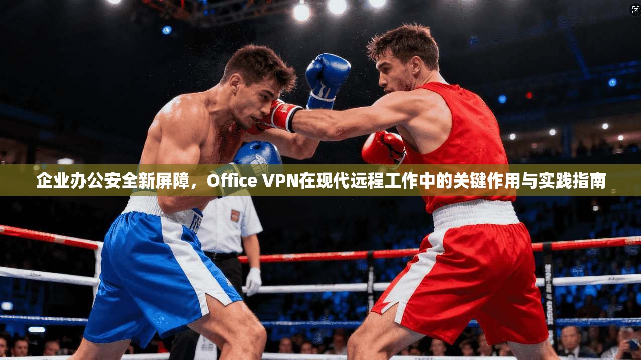 企业办公安全新屏障，Office VPN在现代远程工作中的关键作用与实践指南