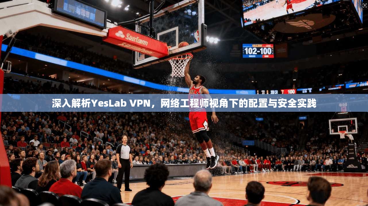 深入解析YesLab VPN，网络工程师视角下的配置与安全实践